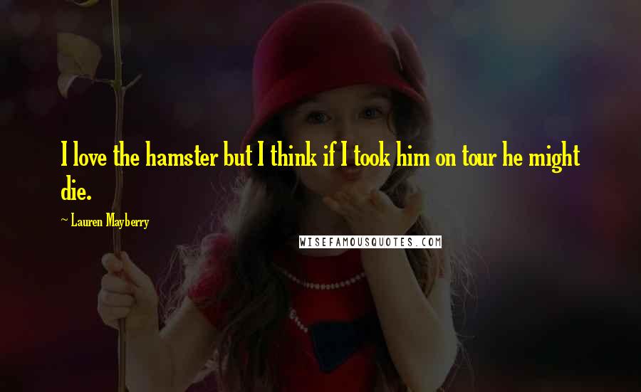 Lauren Mayberry Quotes: I love the hamster but I think if I took him on tour he might die.