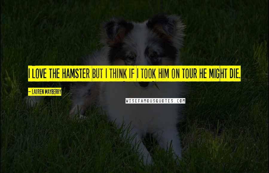 Lauren Mayberry Quotes: I love the hamster but I think if I took him on tour he might die.