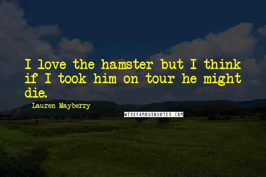 Lauren Mayberry Quotes: I love the hamster but I think if I took him on tour he might die.