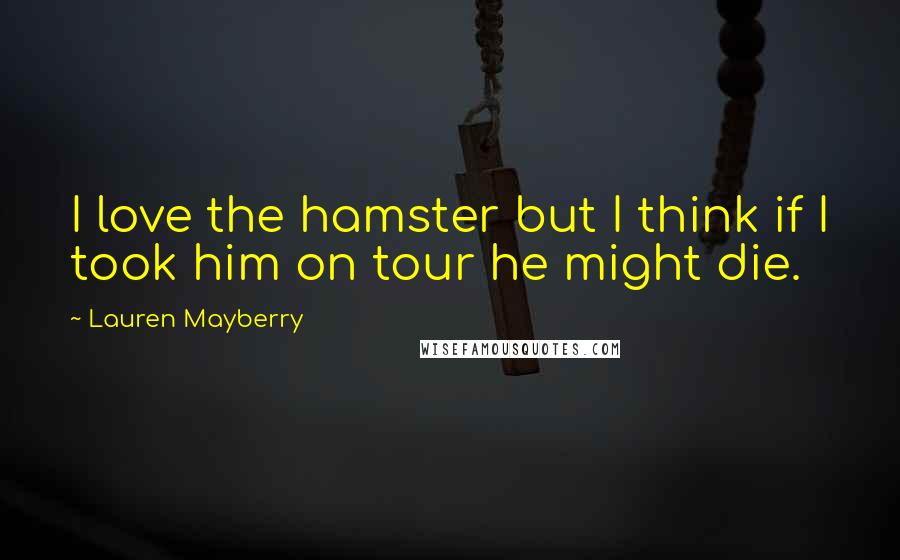 Lauren Mayberry Quotes: I love the hamster but I think if I took him on tour he might die.