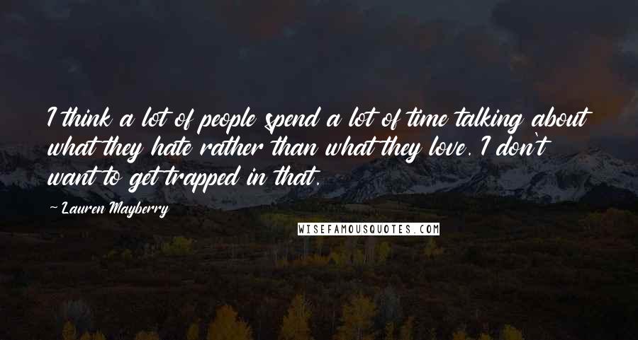 Lauren Mayberry Quotes: I think a lot of people spend a lot of time talking about what they hate rather than what they love. I don't want to get trapped in that.