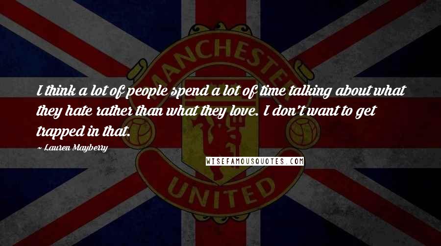 Lauren Mayberry Quotes: I think a lot of people spend a lot of time talking about what they hate rather than what they love. I don't want to get trapped in that.
