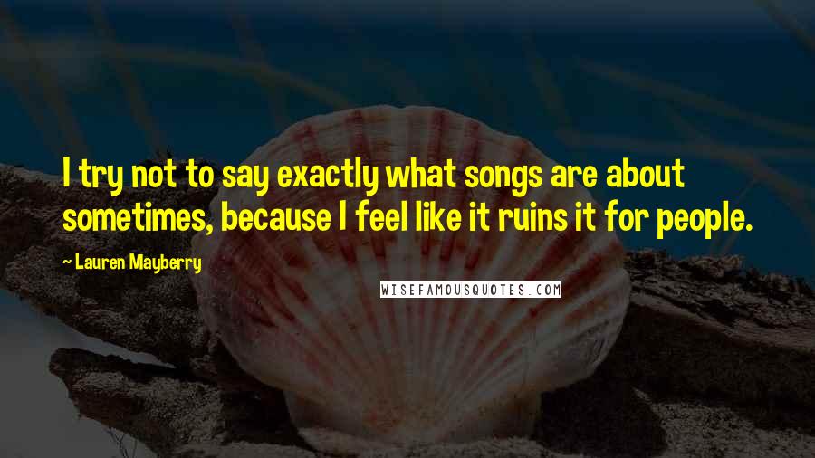 Lauren Mayberry Quotes: I try not to say exactly what songs are about sometimes, because I feel like it ruins it for people.