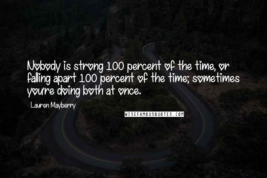 Lauren Mayberry Quotes: Nobody is strong 100 percent of the time, or falling apart 100 percent of the time; sometimes you're doing both at once.