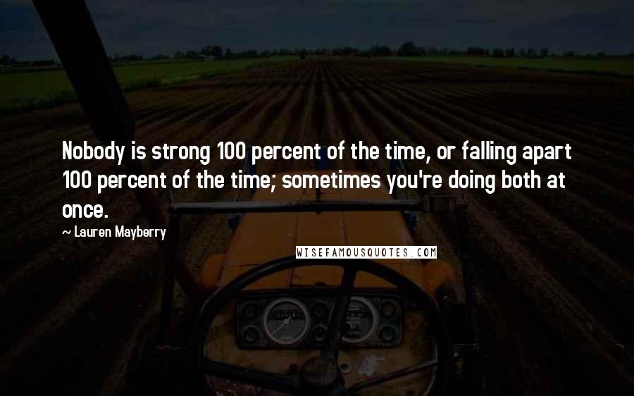 Lauren Mayberry Quotes: Nobody is strong 100 percent of the time, or falling apart 100 percent of the time; sometimes you're doing both at once.