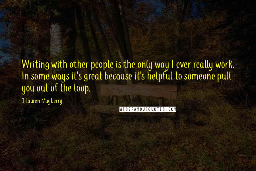 Lauren Mayberry Quotes: Writing with other people is the only way I ever really work. In some ways it's great because it's helpful to someone pull you out of the loop.