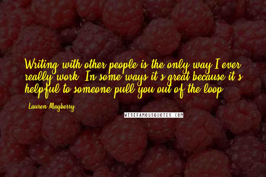Lauren Mayberry Quotes: Writing with other people is the only way I ever really work. In some ways it's great because it's helpful to someone pull you out of the loop.