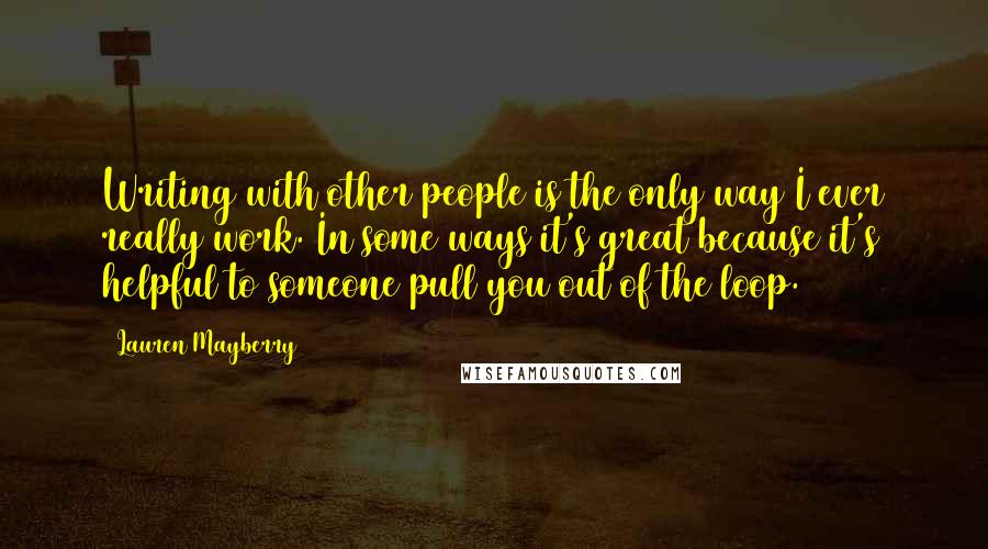 Lauren Mayberry Quotes: Writing with other people is the only way I ever really work. In some ways it's great because it's helpful to someone pull you out of the loop.