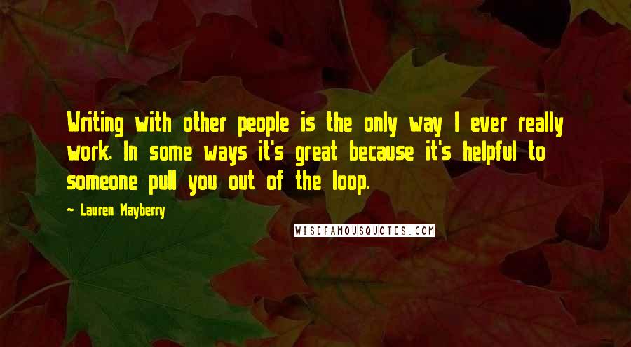 Lauren Mayberry Quotes: Writing with other people is the only way I ever really work. In some ways it's great because it's helpful to someone pull you out of the loop.