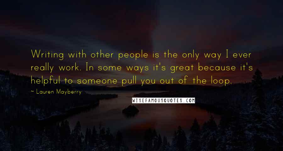 Lauren Mayberry Quotes: Writing with other people is the only way I ever really work. In some ways it's great because it's helpful to someone pull you out of the loop.