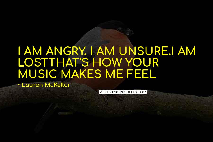 Lauren McKellar Quotes: I AM ANGRY. I AM UNSURE.I AM LOSTTHAT'S HOW YOUR MUSIC MAKES ME FEEL