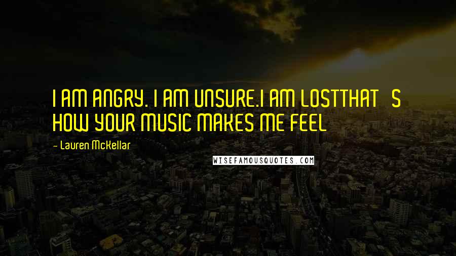 Lauren McKellar Quotes: I AM ANGRY. I AM UNSURE.I AM LOSTTHAT'S HOW YOUR MUSIC MAKES ME FEEL