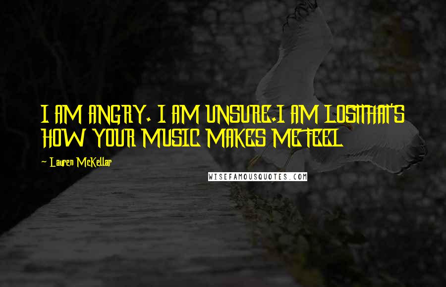 Lauren McKellar Quotes: I AM ANGRY. I AM UNSURE.I AM LOSTTHAT'S HOW YOUR MUSIC MAKES ME FEEL