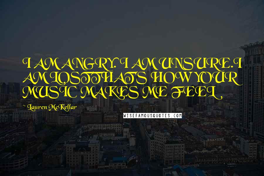 Lauren McKellar Quotes: I AM ANGRY. I AM UNSURE.I AM LOSTTHAT'S HOW YOUR MUSIC MAKES ME FEEL