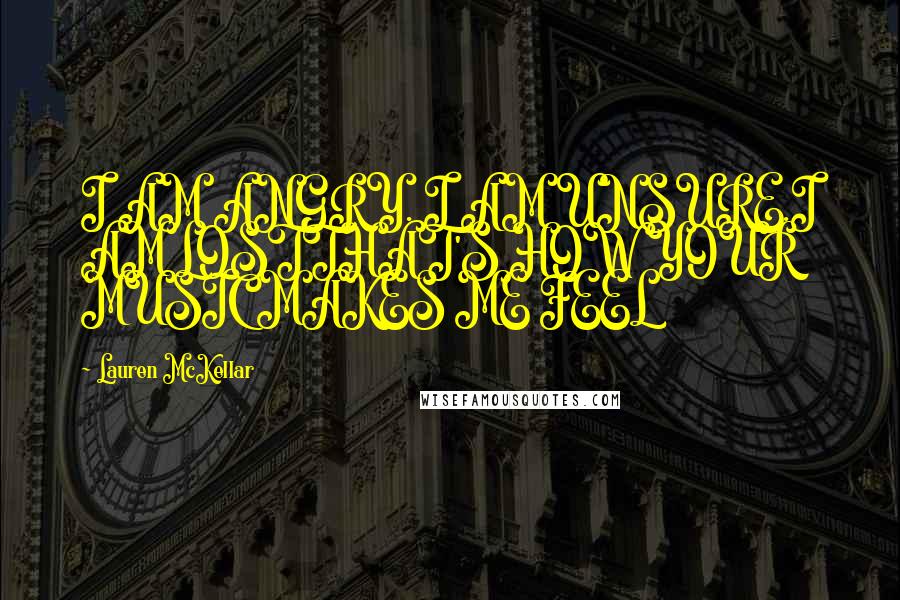 Lauren McKellar Quotes: I AM ANGRY. I AM UNSURE.I AM LOSTTHAT'S HOW YOUR MUSIC MAKES ME FEEL
