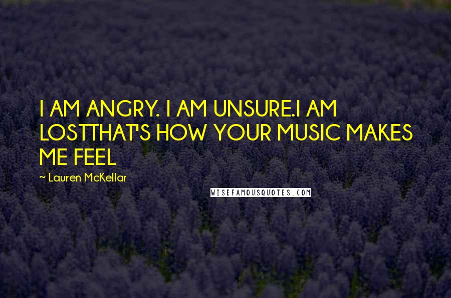 Lauren McKellar Quotes: I AM ANGRY. I AM UNSURE.I AM LOSTTHAT'S HOW YOUR MUSIC MAKES ME FEEL