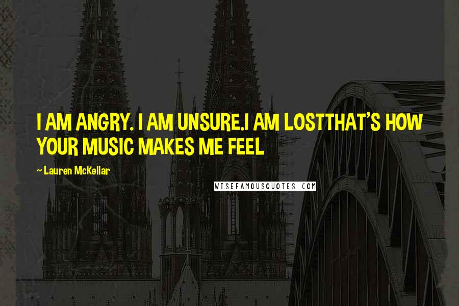 Lauren McKellar Quotes: I AM ANGRY. I AM UNSURE.I AM LOSTTHAT'S HOW YOUR MUSIC MAKES ME FEEL