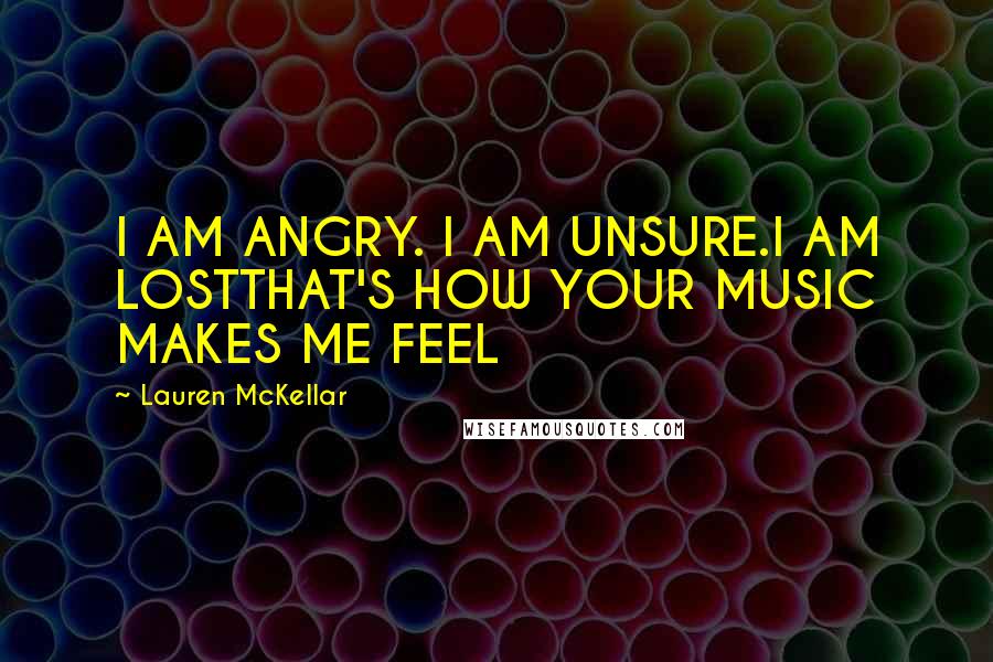 Lauren McKellar Quotes: I AM ANGRY. I AM UNSURE.I AM LOSTTHAT'S HOW YOUR MUSIC MAKES ME FEEL