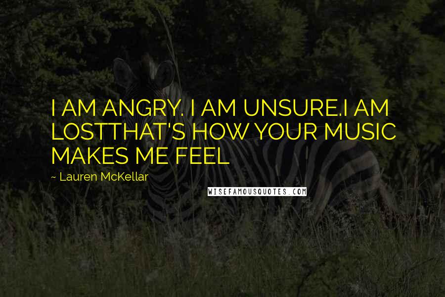 Lauren McKellar Quotes: I AM ANGRY. I AM UNSURE.I AM LOSTTHAT'S HOW YOUR MUSIC MAKES ME FEEL