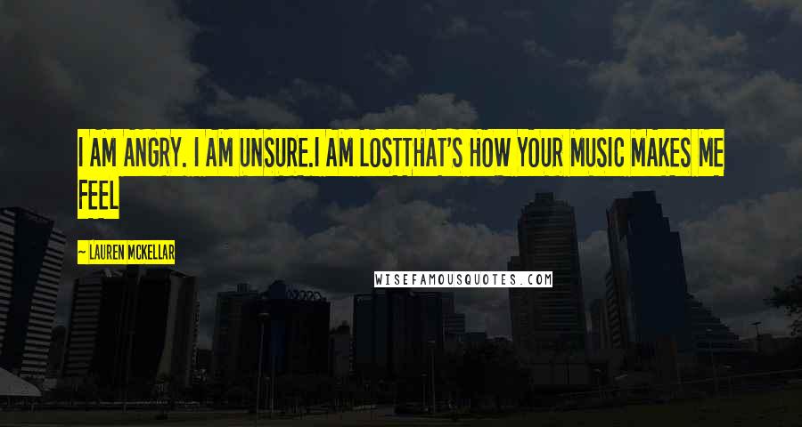 Lauren McKellar Quotes: I AM ANGRY. I AM UNSURE.I AM LOSTTHAT'S HOW YOUR MUSIC MAKES ME FEEL