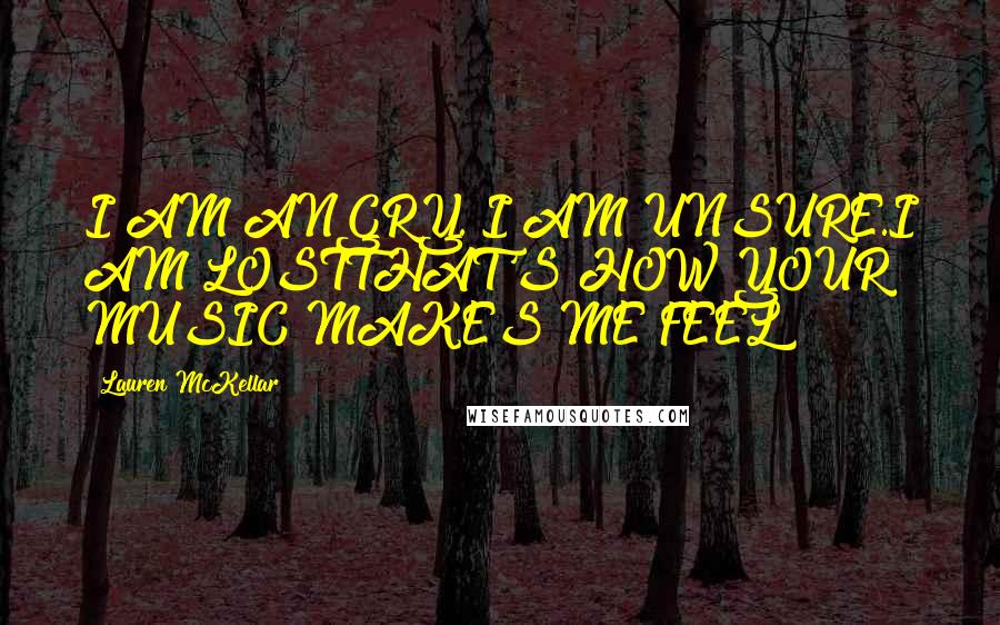 Lauren McKellar Quotes: I AM ANGRY. I AM UNSURE.I AM LOSTTHAT'S HOW YOUR MUSIC MAKES ME FEEL