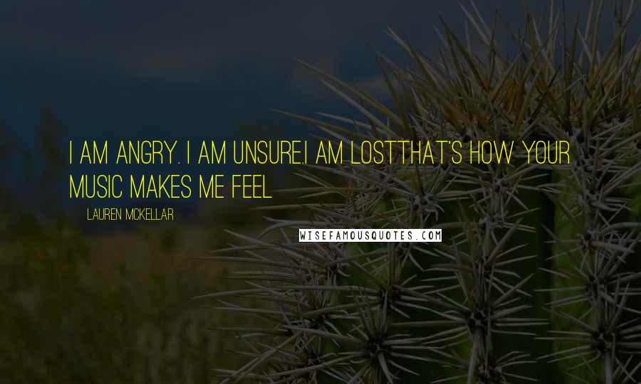 Lauren McKellar Quotes: I AM ANGRY. I AM UNSURE.I AM LOSTTHAT'S HOW YOUR MUSIC MAKES ME FEEL