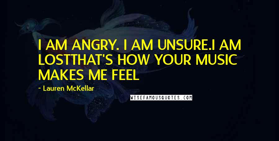 Lauren McKellar Quotes: I AM ANGRY. I AM UNSURE.I AM LOSTTHAT'S HOW YOUR MUSIC MAKES ME FEEL