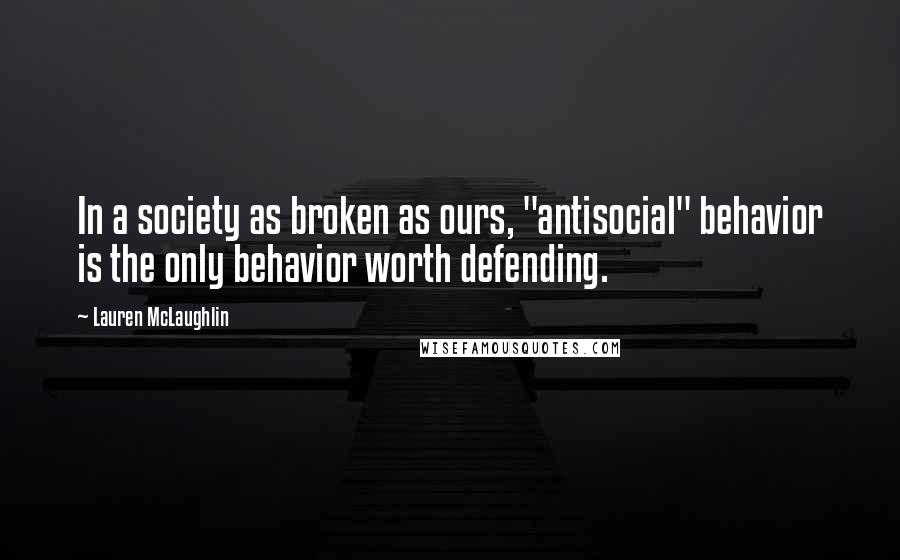 Lauren McLaughlin Quotes: In a society as broken as ours, "antisocial" behavior is the only behavior worth defending.