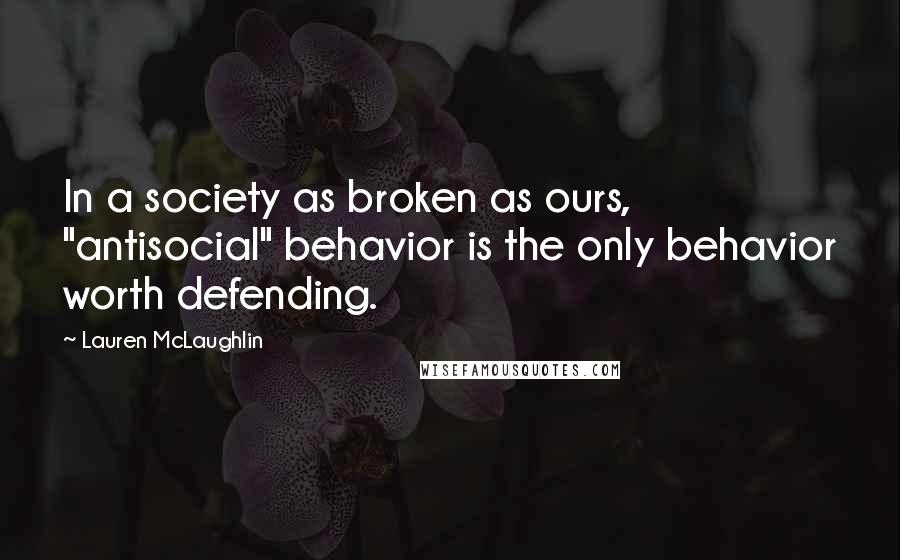Lauren McLaughlin Quotes: In a society as broken as ours, "antisocial" behavior is the only behavior worth defending.