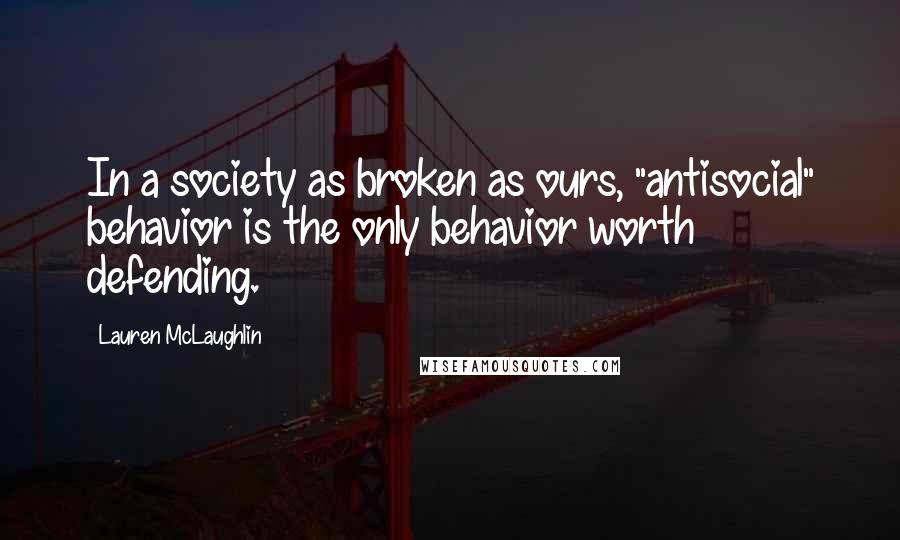 Lauren McLaughlin Quotes: In a society as broken as ours, "antisocial" behavior is the only behavior worth defending.