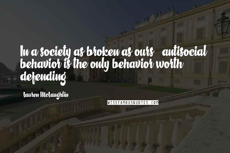 Lauren McLaughlin Quotes: In a society as broken as ours, "antisocial" behavior is the only behavior worth defending.