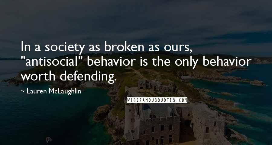 Lauren McLaughlin Quotes: In a society as broken as ours, "antisocial" behavior is the only behavior worth defending.