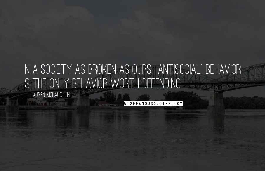 Lauren McLaughlin Quotes: In a society as broken as ours, "antisocial" behavior is the only behavior worth defending.
