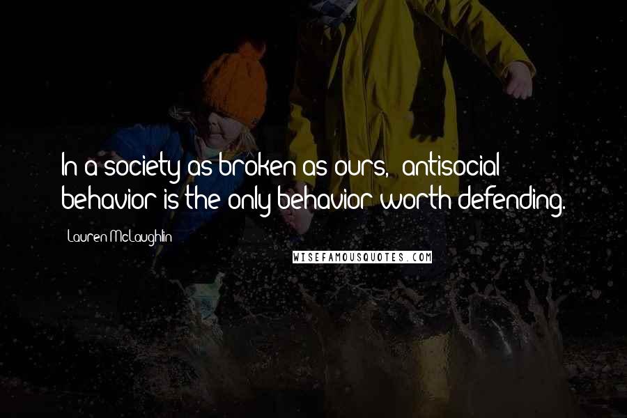 Lauren McLaughlin Quotes: In a society as broken as ours, "antisocial" behavior is the only behavior worth defending.