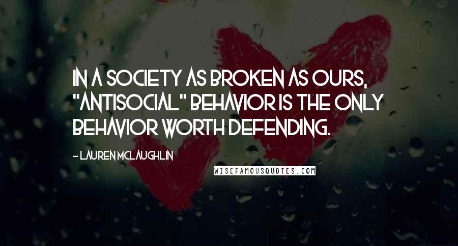 Lauren McLaughlin Quotes: In a society as broken as ours, "antisocial" behavior is the only behavior worth defending.