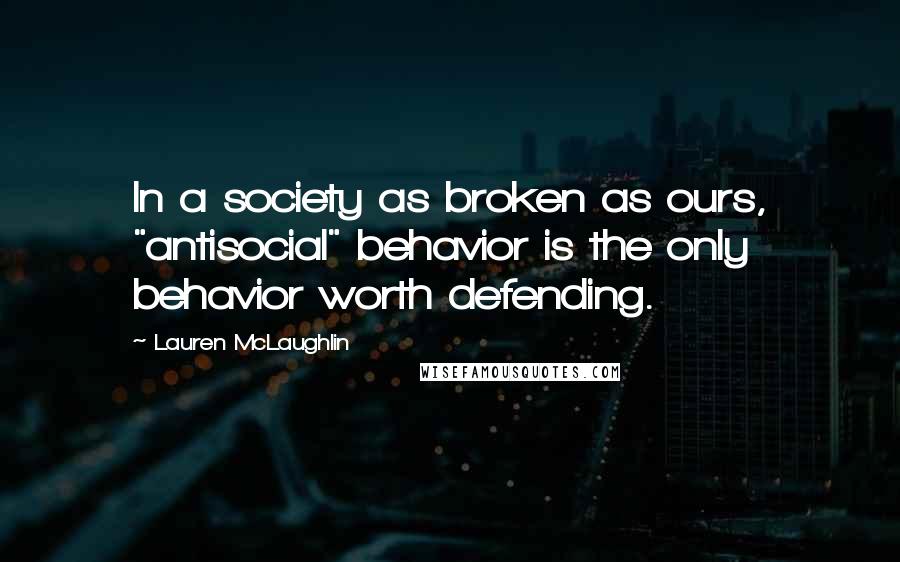 Lauren McLaughlin Quotes: In a society as broken as ours, "antisocial" behavior is the only behavior worth defending.