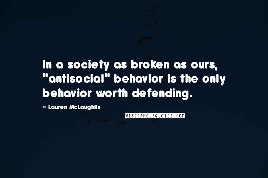 Lauren McLaughlin Quotes: In a society as broken as ours, "antisocial" behavior is the only behavior worth defending.