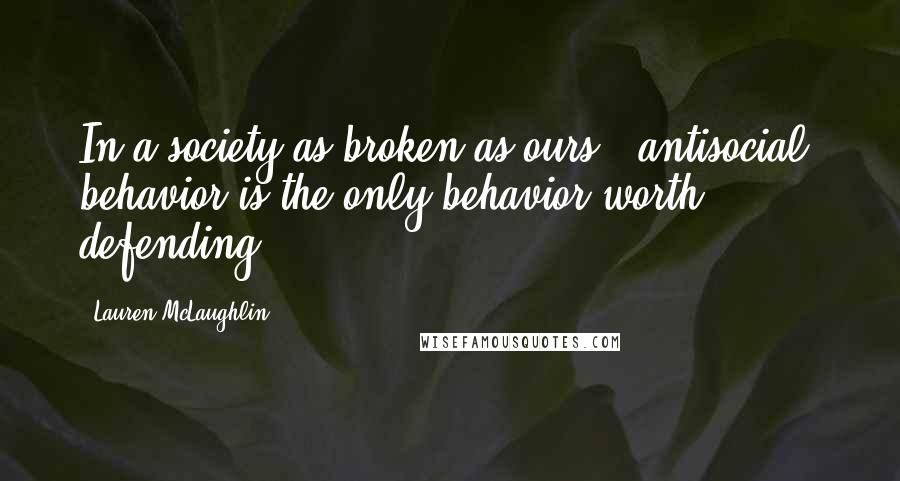 Lauren McLaughlin Quotes: In a society as broken as ours, "antisocial" behavior is the only behavior worth defending.
