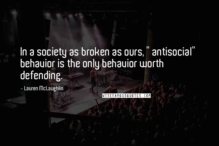 Lauren McLaughlin Quotes: In a society as broken as ours, "antisocial" behavior is the only behavior worth defending.