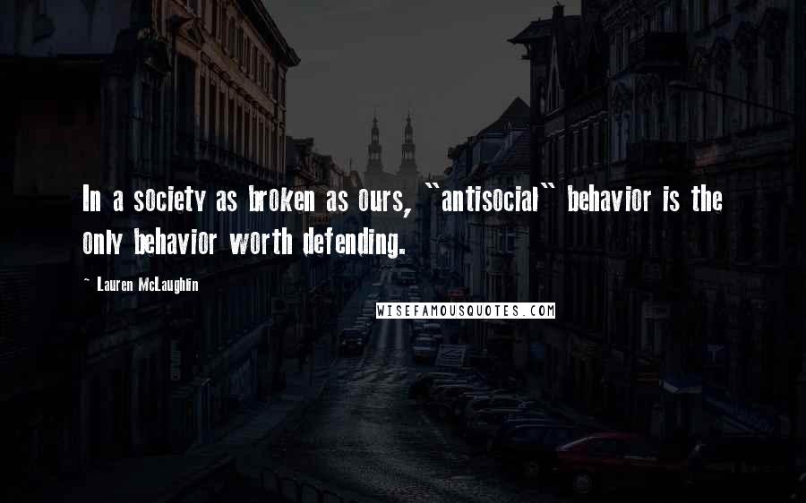 Lauren McLaughlin Quotes: In a society as broken as ours, "antisocial" behavior is the only behavior worth defending.