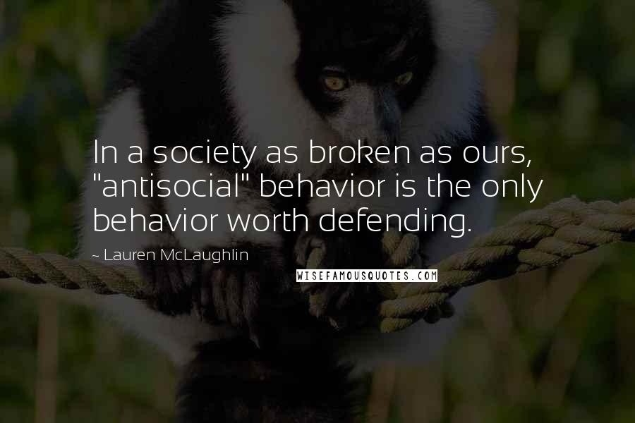 Lauren McLaughlin Quotes: In a society as broken as ours, "antisocial" behavior is the only behavior worth defending.
