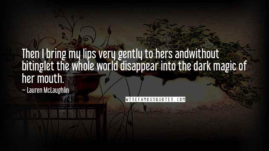 Lauren McLaughlin Quotes: Then I bring my lips very gently to hers andwithout bitinglet the whole world disappear into the dark magic of her mouth.