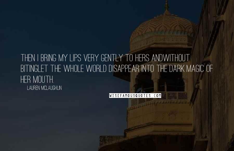 Lauren McLaughlin Quotes: Then I bring my lips very gently to hers andwithout bitinglet the whole world disappear into the dark magic of her mouth.