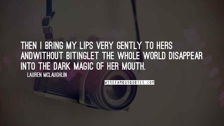 Lauren McLaughlin Quotes: Then I bring my lips very gently to hers andwithout bitinglet the whole world disappear into the dark magic of her mouth.