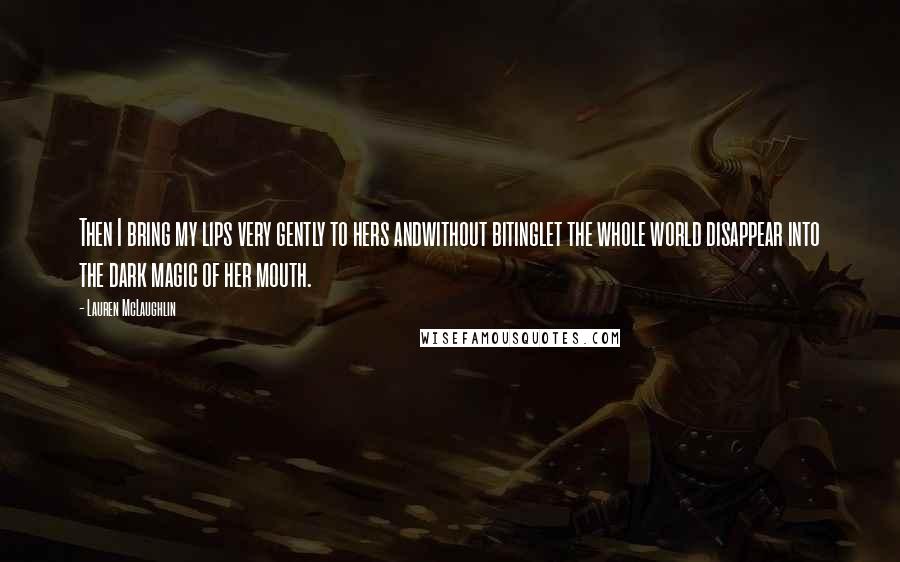 Lauren McLaughlin Quotes: Then I bring my lips very gently to hers andwithout bitinglet the whole world disappear into the dark magic of her mouth.