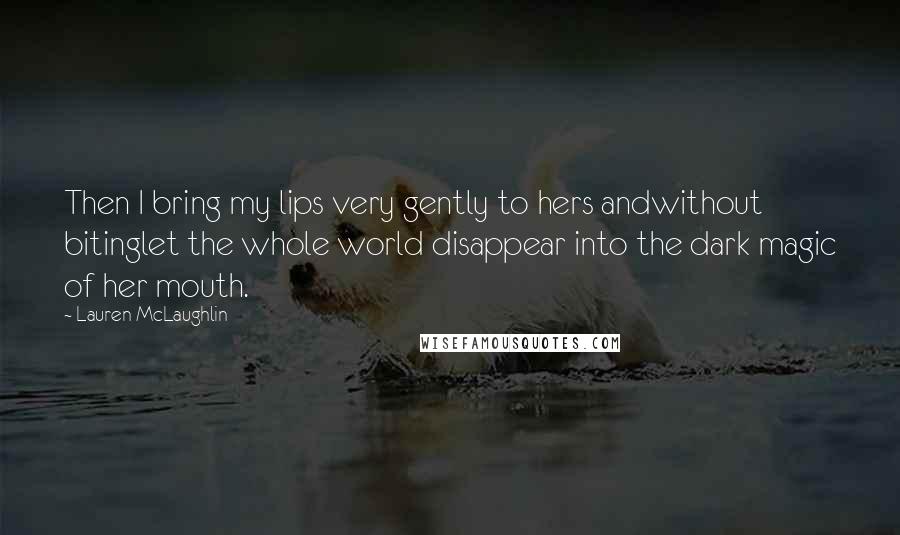 Lauren McLaughlin Quotes: Then I bring my lips very gently to hers andwithout bitinglet the whole world disappear into the dark magic of her mouth.