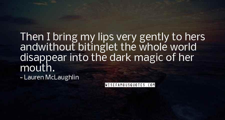 Lauren McLaughlin Quotes: Then I bring my lips very gently to hers andwithout bitinglet the whole world disappear into the dark magic of her mouth.