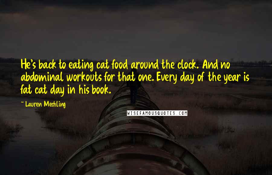 Lauren Mechling Quotes: He's back to eating cat food around the clock. And no abdominal workouts for that one. Every day of the year is fat cat day in his book.