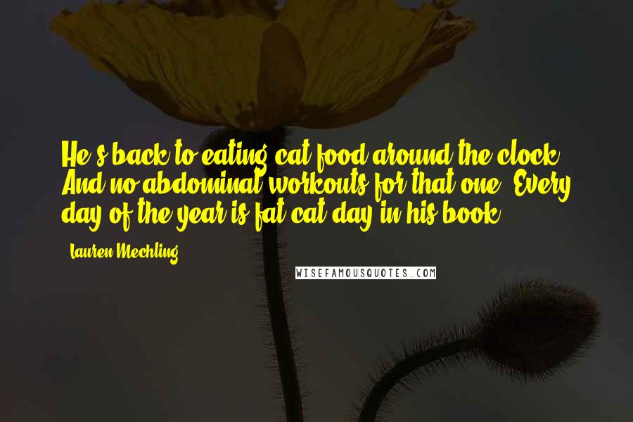 Lauren Mechling Quotes: He's back to eating cat food around the clock. And no abdominal workouts for that one. Every day of the year is fat cat day in his book.