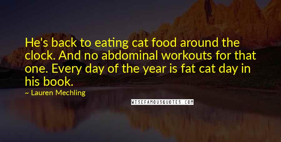 Lauren Mechling Quotes: He's back to eating cat food around the clock. And no abdominal workouts for that one. Every day of the year is fat cat day in his book.